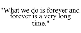 "WHAT WE DO IS FOREVER AND FOREVER IS A VERY LONG TIME." trademark