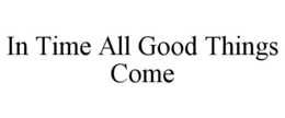 IN TIME ALL GOOD THINGS COME trademark