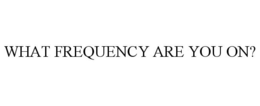 WHAT FREQUENCY ARE YOU ON? trademark