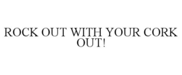 ROCK OUT WITH YOUR CORK OUT! trademark