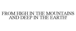 FROM HIGH IN THE MOUNTAINS AND DEEP IN THE EARTH! trademark