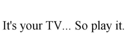 IT'S YOUR TV... SO PLAY IT. trademark