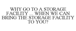 WHY GO TO A STORAGE FACILITY ... WHEN WE CAN BRING THE STORAGE FACILITY TO YOU? trademark