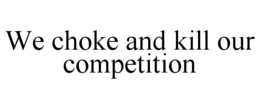 WE CHOKE AND KILL OUR COMPETITION trademark
