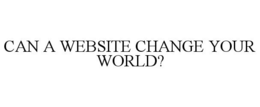 CAN A WEBSITE CHANGE YOUR WORLD? trademark