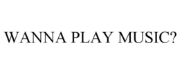 WANNA PLAY MUSIC? trademark