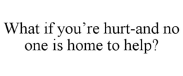 WHAT IF YOU'RE HURT-AND NO ONE IS HOME TO HELP? trademark