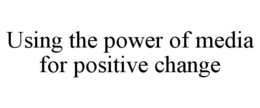 USING THE POWER OF MEDIA FOR POSITIVE CHANGE trademark