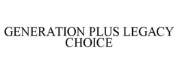GENERATION PLUS LEGACY CHOICE trademark