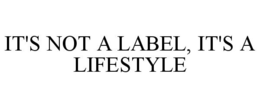 IT'S NOT A LABEL, IT'S A LIFESTYLE trademark