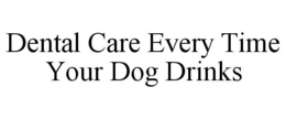 DENTAL CARE EVERY TIME YOUR DOG DRINKS trademark