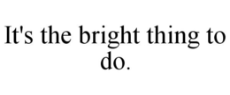 IT'S THE BRIGHT THING TO DO. trademark