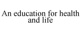AN EDUCATION FOR HEALTH AND LIFE trademark