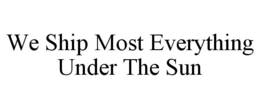 WE SHIP MOST EVERYTHING UNDER THE SUN trademark