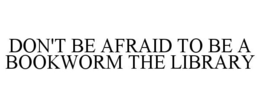 DON'T BE AFRAID TO BE A BOOKWORM THE LIBRARY trademark