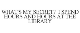 WHAT'S MY SECRET? I SPEND HOURS AND HOURS AT THE LIBRARY trademark