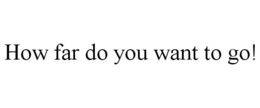 HOW FAR DO YOU WANT TO GO! trademark