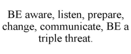 BE AWARE, LISTEN, PREPARE, CHANGE, COMMUNICATE, BE A TRIPLE THREAT. trademark