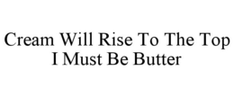 CREAM WILL RISE TO THE TOP I MUST BE BUTTER trademark