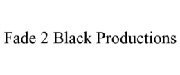 FADE 2 BLACK PRODUCTIONS trademark