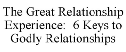 THE GREAT RELATIONSHIP EXPERIENCE: 6 KEYS TO GODLY RELATIONSHIPS trademark