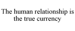 THE HUMAN RELATIONSHIP IS THE TRUE CURRENCY trademark