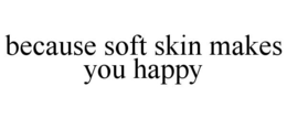BECAUSE SOFT SKIN MAKES YOU HAPPY trademark