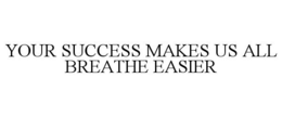 YOUR SUCCESS MAKES US ALL BREATHE EASIER trademark