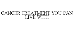CANCER TREATMENT YOU CAN LIVE WITH trademark