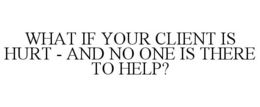WHAT IF YOUR CLIENT IS HURT - AND NO ONE IS THERE TO HELP? trademark