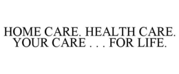 HOME CARE. HEALTH CARE. YOUR CARE . . . FOR LIFE. trademark