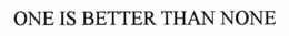 ONE IS BETTER THAN NONE trademark