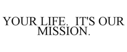 YOUR LIFE. IT'S OUR MISSION. trademark