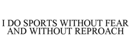 I DO SPORTS WITHOUT FEAR AND WITHOUT REPROACH trademark