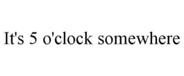 IT'S 5 O'CLOCK SOMEWHERE trademark