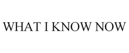 WHAT I KNOW NOW trademark
