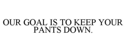 OUR GOAL IS TO KEEP YOUR PANTS DOWN. trademark