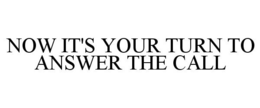 NOW IT'S YOUR TURN TO ANSWER THE CALL trademark
