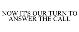 NOW IT'S OUR TURN TO ANSWER THE CALL trademark