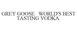 GREY GOOSE. WORLD'S BEST TASTING VODKA. trademark