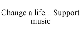 CHANGE A LIFE... SUPPORT MUSIC trademark