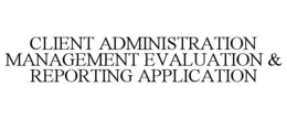 CLIENT ADMINISTRATION MANAGEMENT EVALUATION & REPORTING APPLICATION trademark