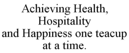 ACHIEVING HEALTH, HOSPITALITY AND HAPPINESS ONE TEACUP AT A TIME. trademark
