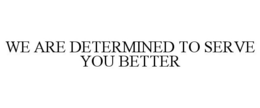 WE ARE DETERMINED TO SERVE YOU BETTER trademark