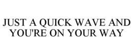 JUST A QUICK WAVE AND YOU'RE ON YOUR WAY trademark