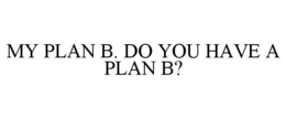 MY PLAN B. DO YOU HAVE A PLAN B? trademark