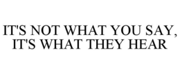 IT'S NOT WHAT YOU SAY, IT'S WHAT THEY HEAR trademark