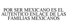 POR SER MEXICANO ES EL AUTENTICO ENLACE DE LAS FAMILIAS MEXICANOS trademark