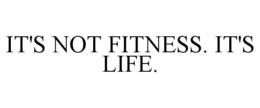 IT'S NOT FITNESS. IT'S LIFE. trademark