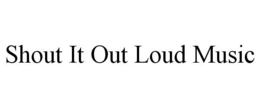 SHOUT IT OUT LOUD MUSIC trademark